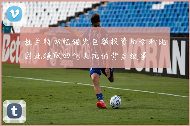 杜兰特回忆错失巨额投资机会科比因此赚取四亿美元的背后故事