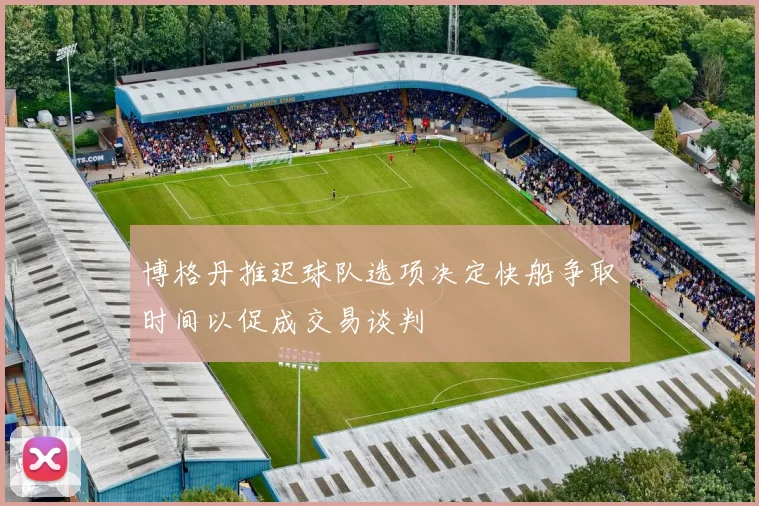 博格丹推迟球队选项决定快船争取时间以促成交易谈判