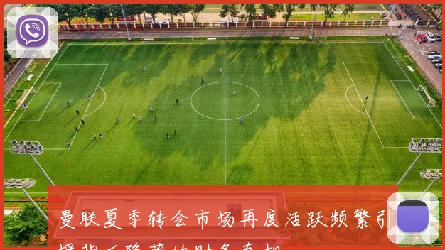 曼联夏季转会市场再度活跃频繁引援背后隐藏的财务真相