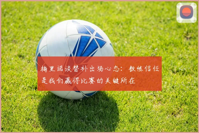 梅里诺谈替补出场心态：教练信任是我们赢得比赛的关键所在