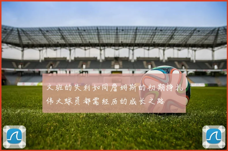 文班的失利如同詹姆斯的初期挣扎伟大球员都需经历的成长之路