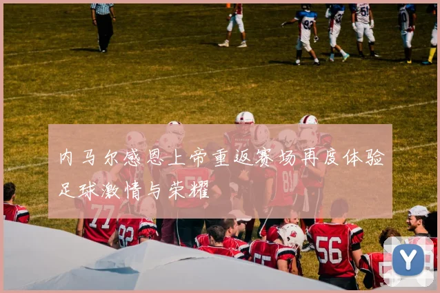 内马尔感恩上帝重返赛场再度体验足球激情与荣耀