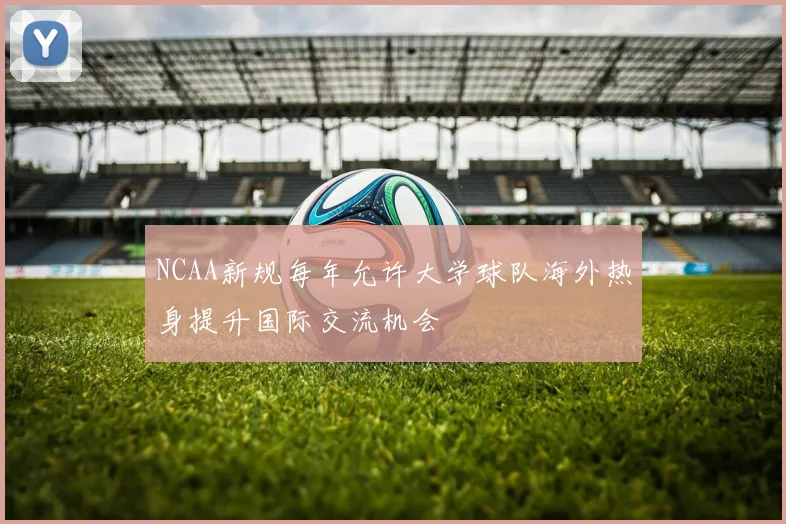 NCAA新规每年允许大学球队海外热身提升国际交流机会