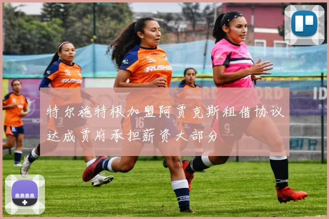 特尔施特根加盟阿贾克斯租借协议达成贾府承担薪资大部分