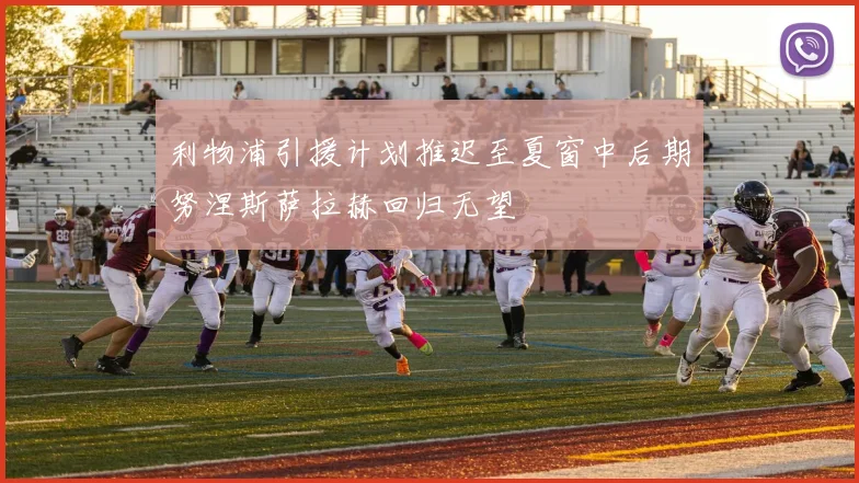 利物浦引援计划推迟至夏窗中后期努涅斯萨拉赫回归无望