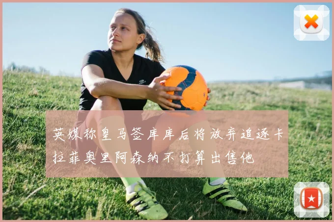 英媒称皇马签库库后将放弃追逐卡拉菲奥里阿森纳不打算出售他
