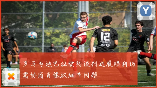 罗马与迪巴拉续约谈判进展顺利仍需协商肖像权细节问题