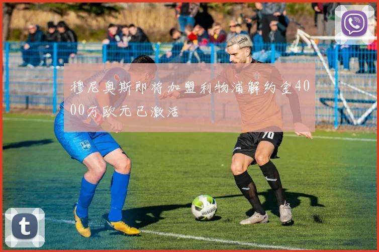 穆尼奥斯即将加盟利物浦解约金4000万欧元已激活